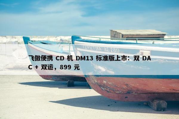 飞傲便携 CD 机 DM13 标准版上市：双 DAC + 双运，899 元