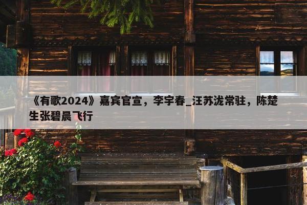 《有歌2024》嘉宾官宣，李宇春_汪苏泷常驻，陈楚生张碧晨飞行