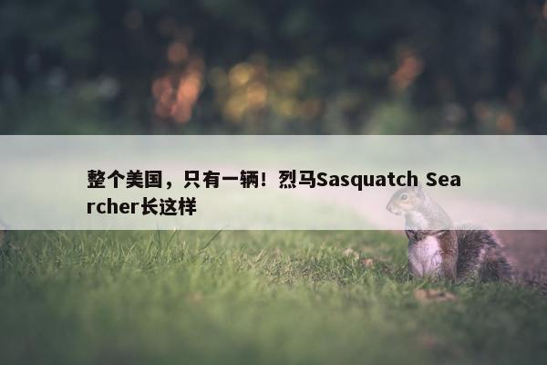 整个美国，只有一辆！烈马Sasquatch Searcher长这样