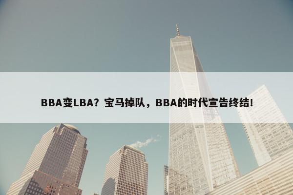 BBA变LBA？宝马掉队，BBA的时代宣告终结！