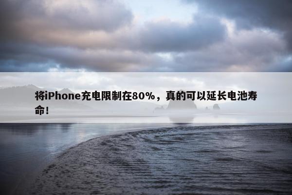 将iPhone充电限制在80%，真的可以延长电池寿命！