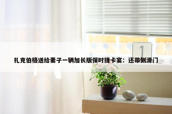 扎克伯格送给妻子一辆加长版保时捷卡宴：还带侧滑门