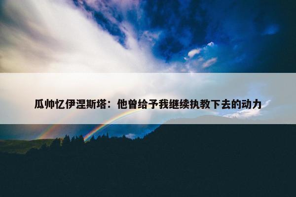 瓜帅忆伊涅斯塔：他曾给予我继续执教下去的动力