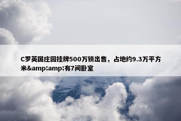 C罗英国庄园挂牌500万镑出售，占地约9.3万平方米&amp;有7间卧室