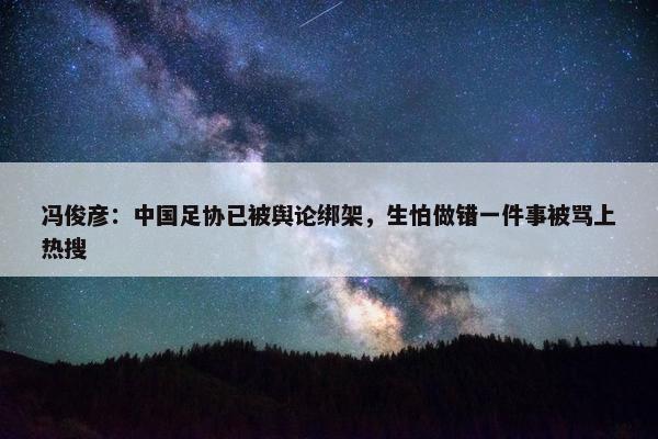 冯俊彦：中国足协已被舆论绑架，生怕做错一件事被骂上热搜