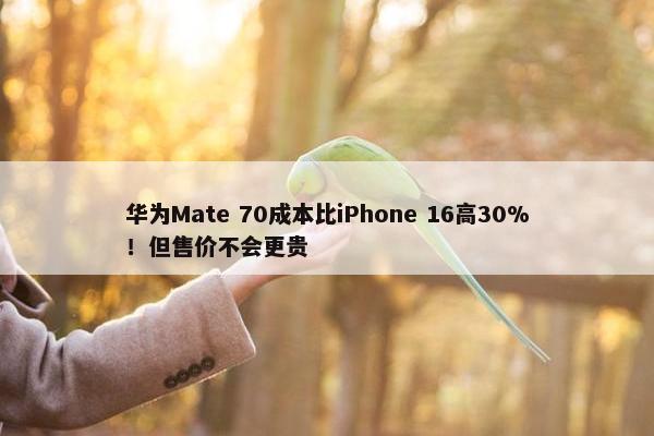 华为Mate 70成本比iPhone 16高30%！但售价不会更贵