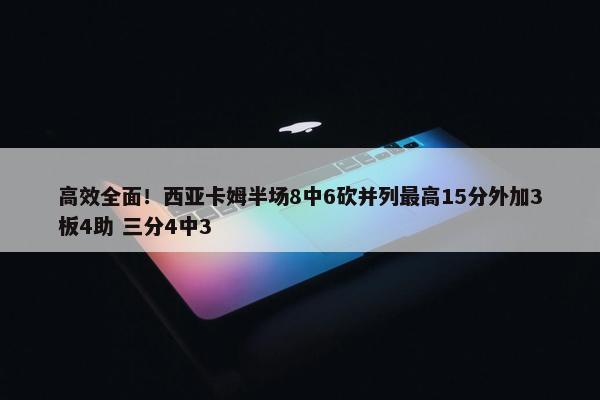 高效全面！西亚卡姆半场8中6砍并列最高15分外加3板4助 三分4中3