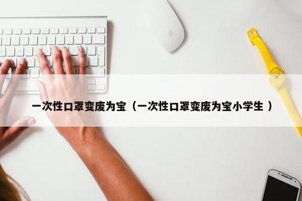 一次性口罩变废为宝（一次性口罩变废为宝小学生 ）