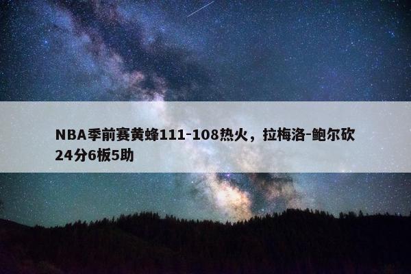 NBA季前赛黄蜂111-108热火，拉梅洛-鲍尔砍24分6板5助