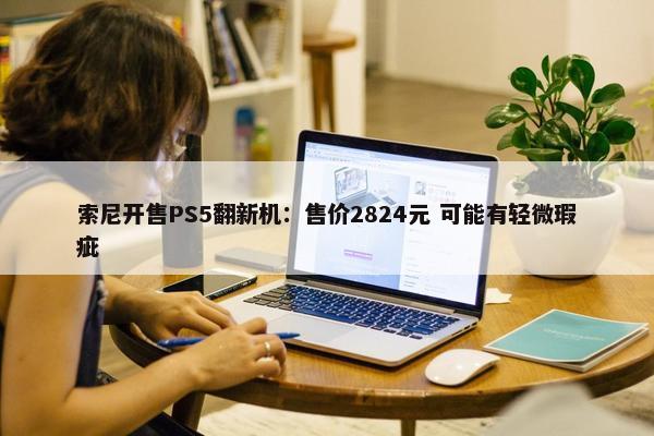 索尼开售PS5翻新机：售价2824元 可能有轻微瑕疵