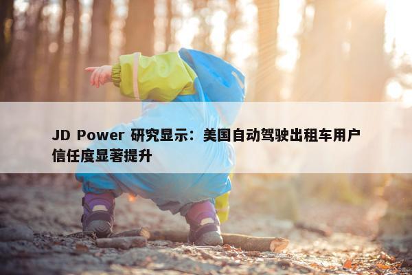 JD Power 研究显示：美国自动驾驶出租车用户信任度显著提升