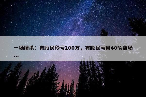 一场屠杀：有股民秒亏200万，有股民亏损40%离场...