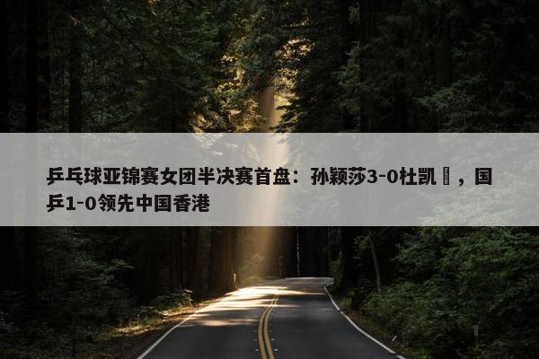 乒乓球亚锦赛女团半决赛首盘：孙颖莎3-0杜凯琹，国乒1-0领先中国香港