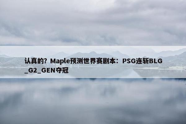 认真的？Maple预测世界赛剧本：PSG连斩BLG_G2_GEN夺冠