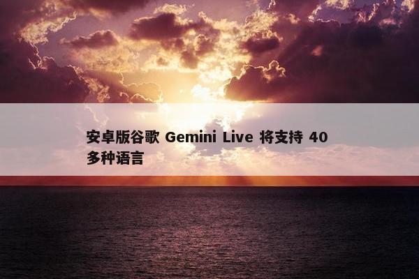 安卓版谷歌 Gemini Live 将支持 40 多种语言