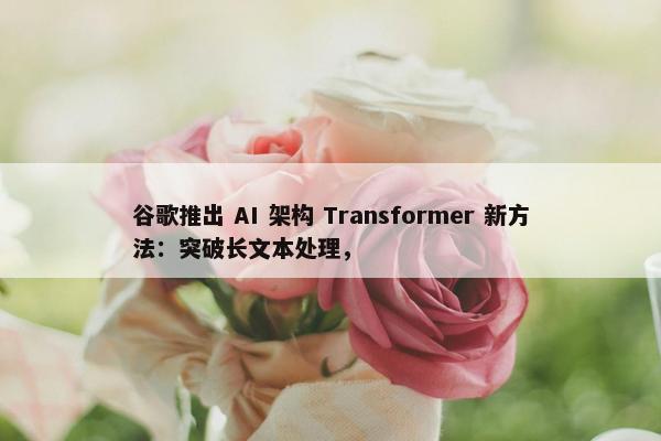 谷歌推出 AI 架构 Transformer 新方法：突破长文本处理，