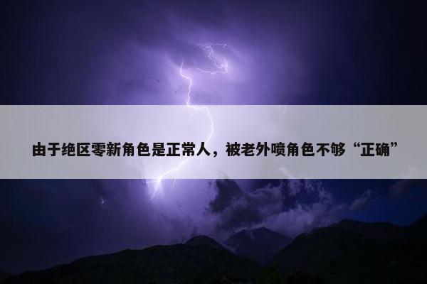 由于绝区零新角色是正常人，被老外喷角色不够“正确”