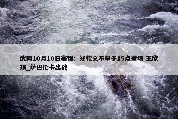 武网10月10日赛程：郑钦文不早于15点登场 王欣瑜_萨巴伦卡出战