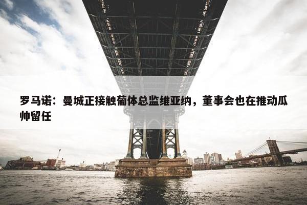 罗马诺：曼城正接触葡体总监维亚纳，董事会也在推动瓜帅留任