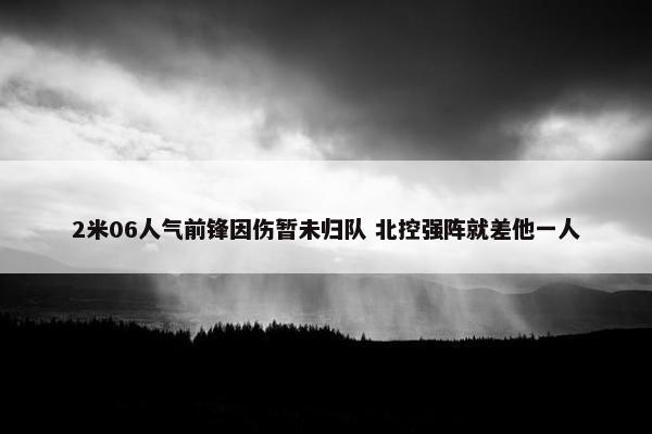 2米06人气前锋因伤暂未归队 北控强阵就差他一人