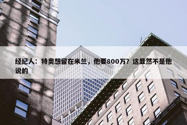 经纪人：特奥想留在米兰，他要800万？这显然不是他说的