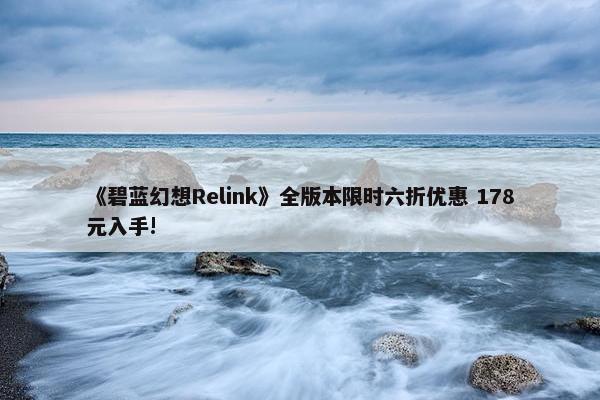 《碧蓝幻想Relink》全版本限时六折优惠 178元入手!