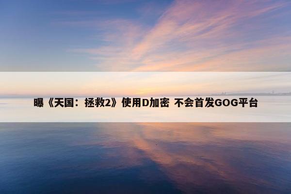 曝《天国：拯救2》使用D加密 不会首发GOG平台