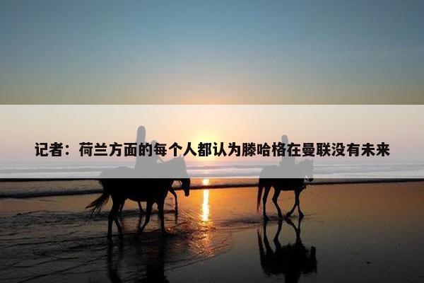 记者：荷兰方面的每个人都认为滕哈格在曼联没有未来