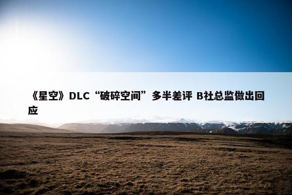 《星空》DLC“破碎空间”多半差评 B社总监做出回应