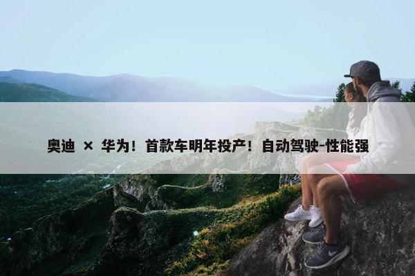 奥迪 × 华为！首款车明年投产！自动驾驶-性能强