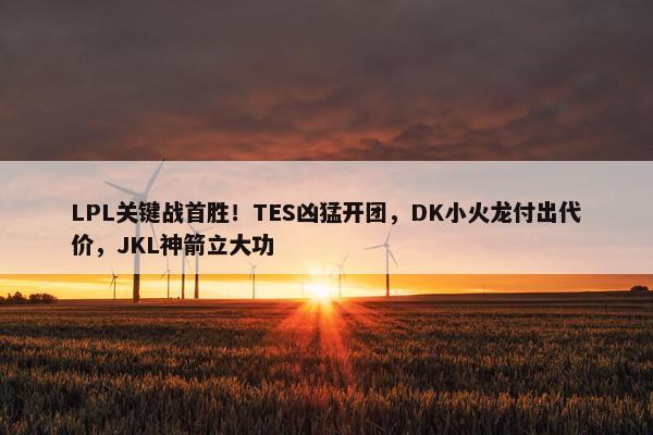 LPL关键战首胜！TES凶猛开团，DK小火龙付出代价，JKL神箭立大功