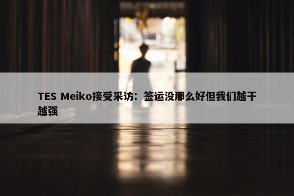 TES Meiko接受采访：签运没那么好但我们越干越强