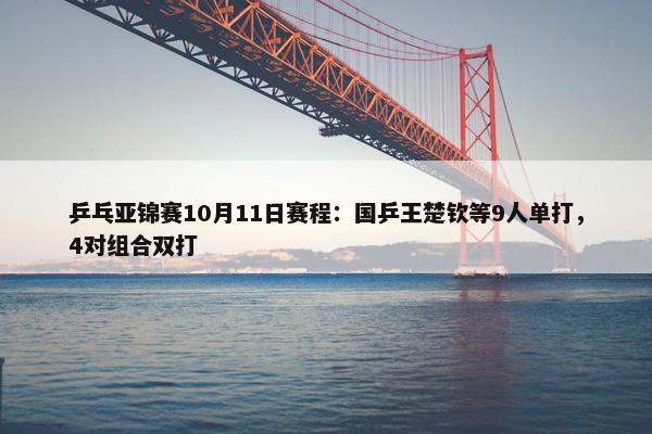 乒乓亚锦赛10月11日赛程：国乒王楚钦等9人单打，4对组合双打