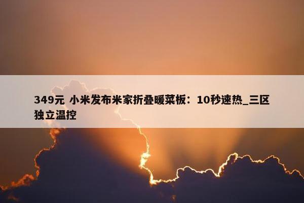 349元 小米发布米家折叠暖菜板：10秒速热_三区独立温控