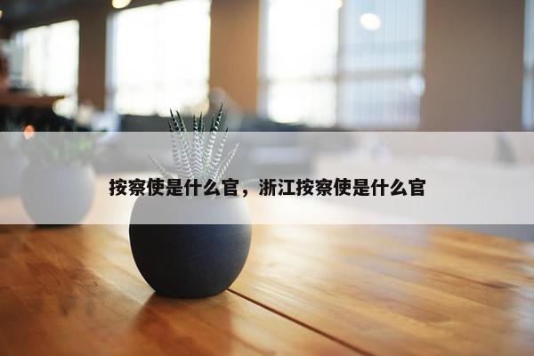 按察使是什么官，浙江按察使是什么官