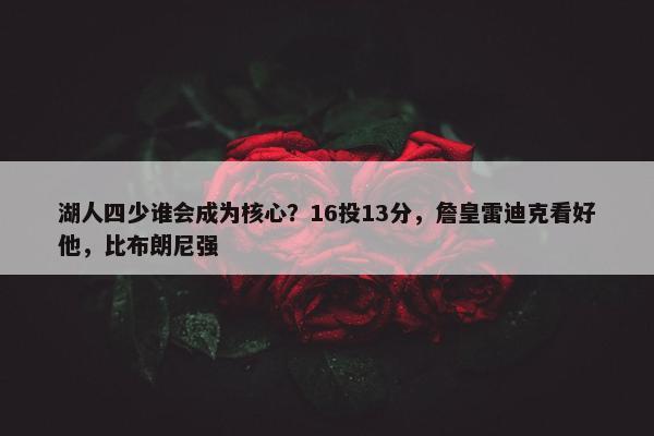 湖人四少谁会成为核心？16投13分，詹皇雷迪克看好他，比布朗尼强