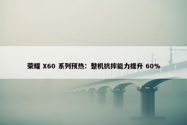 荣耀 X60 系列预热：整机抗摔能力提升 60%