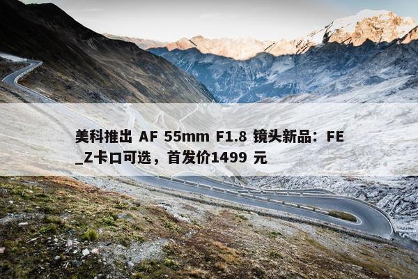 美科推出 AF 55mm F1.8 镜头新品：FE_Z卡口可选，首发价1499 元