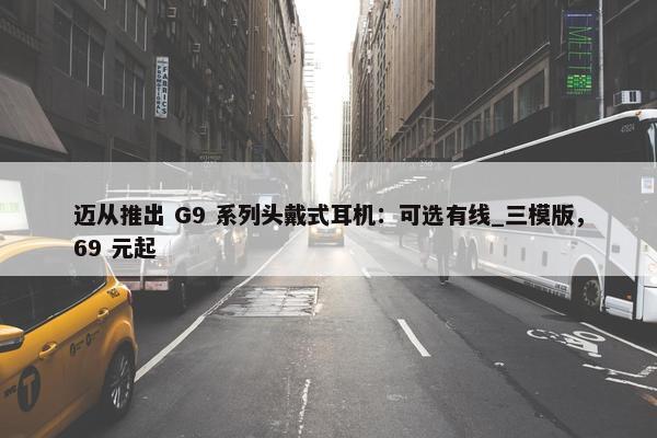 迈从推出 G9 系列头戴式耳机：可选有线_三模版，69 元起