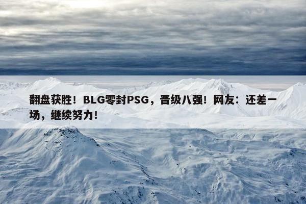 翻盘获胜！BLG零封PSG，晋级八强！网友：还差一场，继续努力！