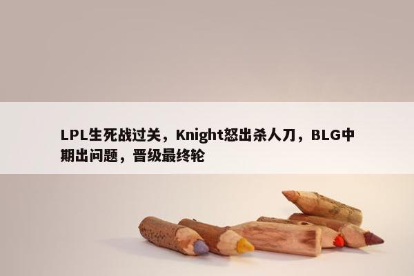 LPL生死战过关，Knight怒出杀人刀，BLG中期出问题，晋级最终轮