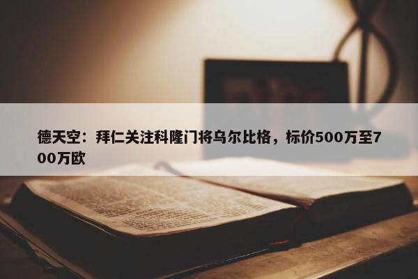 德天空：拜仁关注科隆门将乌尔比格，标价500万至700万欧