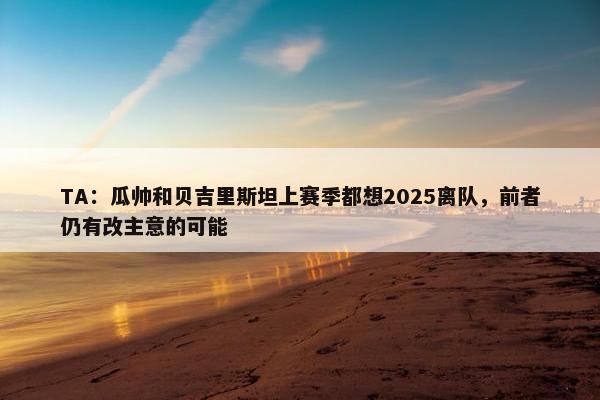 TA：瓜帅和贝吉里斯坦上赛季都想2025离队，前者仍有改主意的可能