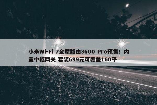 小米Wi-Fi 7全屋路由3600 Pro预售！内置中枢网关 套装699元可覆盖160平