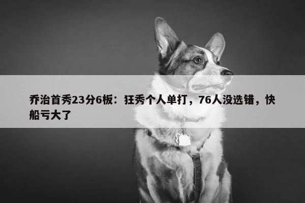 乔治首秀23分6板：狂秀个人单打，76人没选错，快船亏大了