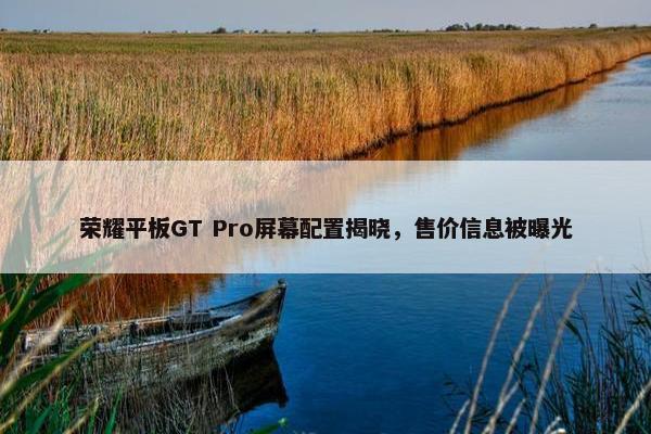 荣耀平板GT Pro屏幕配置揭晓，售价信息被曝光