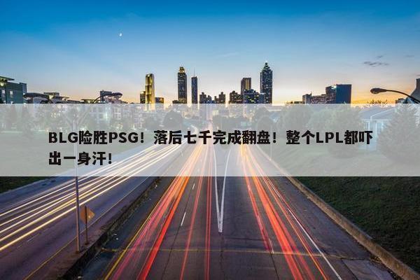 BLG险胜PSG！落后七千完成翻盘！整个LPL都吓出一身汗！