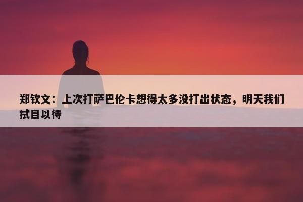 郑钦文：上次打萨巴伦卡想得太多没打出状态，明天我们拭目以待