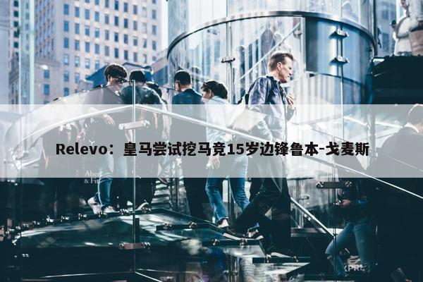 Relevo：皇马尝试挖马竞15岁边锋鲁本-戈麦斯