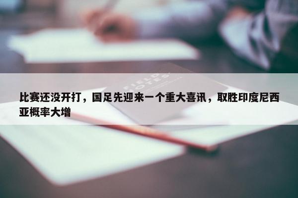 比赛还没开打，国足先迎来一个重大喜讯，取胜印度尼西亚概率大增